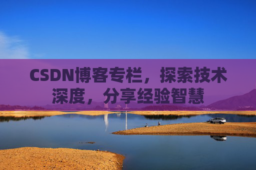 CSDN博客专栏,探索技术深度,分享经验智慧 CSDN博客专栏,探索技术深度,分享经验智慧